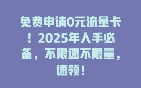 免费申请0元流量卡！2025年人手必备，不限速不限量，速领！