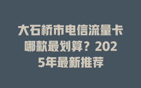 大石桥市电信流量卡哪款最划算？2025年最新推荐