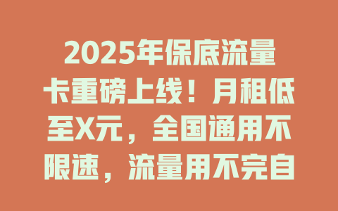 2025年保底流量卡重磅上线！月租低至X元，全国通用不限速，流量用不完自动结转！