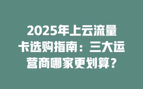 2025年上云流量卡选购指南：三大运营商哪家更划算？