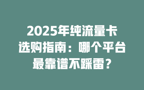 2025年纯流量卡选购指南：哪个平台最靠谱不踩雷？