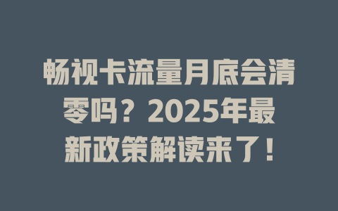 畅视卡流量月底会清零吗？2025年最新政策解读来了！