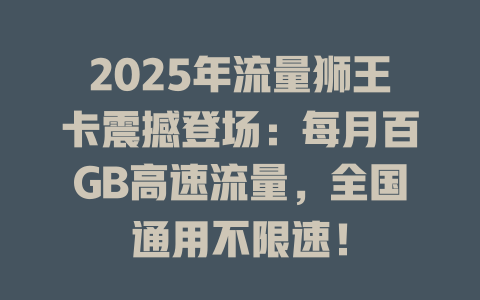 2025年流量狮王卡震撼登场：每月百GB高速流量，全国通用不限速！