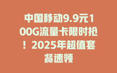 中国移动9.9元100G流量卡限时抢！2025年超值套餐速领