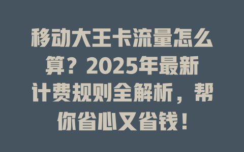 移动大王卡流量怎么算？2025年最新计费规则全解析，帮你省心又省钱！
