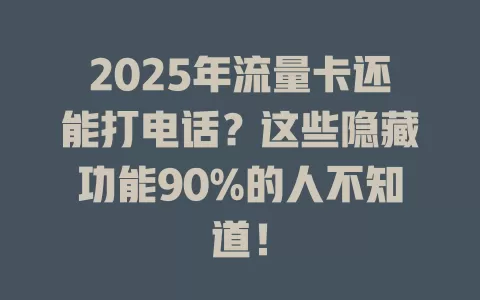 2025年流量卡还能打电话？这些隐藏功能90%的人不知道！