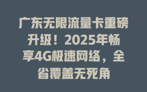 广东无限流量卡重磅升级！2025年畅享4G极速网络，全省覆盖无死角