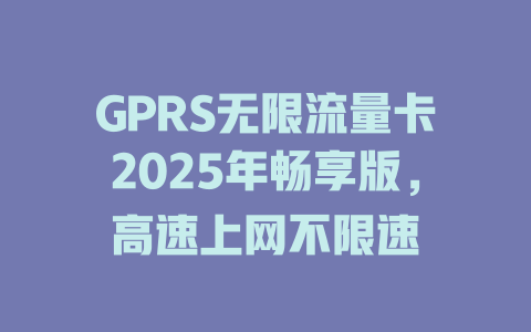 GPRS无限流量卡2025年畅享版，高速上网不限速