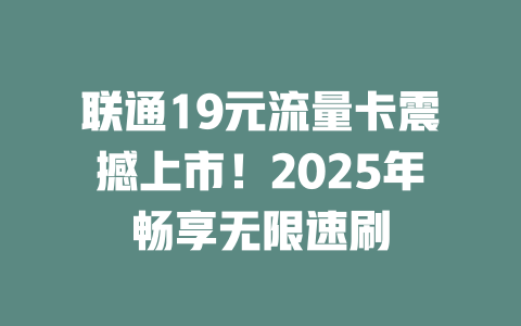 联通19元流量卡震撼上市！2025年畅享无限速刷
