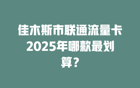 佳木斯市联通流量卡2025年哪款最划算？
