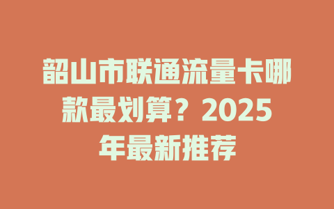 韶山市联通流量卡哪款最划算？2025年最新推荐