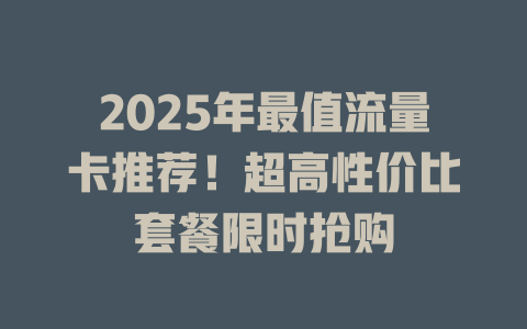 2025年最值流量卡推荐！超高性价比套餐限时抢购