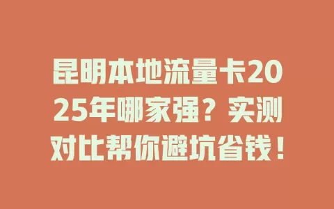 昆明本地流量卡2025年哪家强？实测对比帮你避坑省钱！
