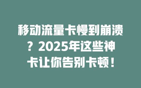 移动流量卡慢到崩溃？2025年这些神卡让你告别卡顿！