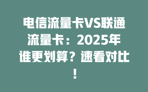 电信流量卡VS联通流量卡：2025年谁更划算？速看对比！