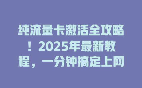 纯流量卡激活全攻略！2025年最新教程，一分钟搞定上网