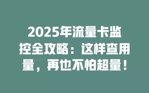 2025年流量卡监控全攻略：这样查用量，再也不怕超量！