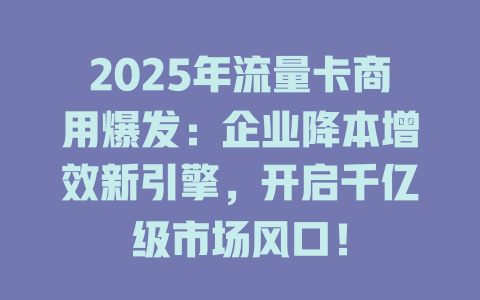 2025年流量卡商用爆发：企业降本增效新引擎，开启千亿级市场风口！