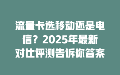 流量卡选移动还是电信？2025年最新对比评测告诉你答案