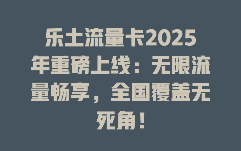 乐土流量卡2025年重磅上线：无限流量畅享，全国覆盖无死角！