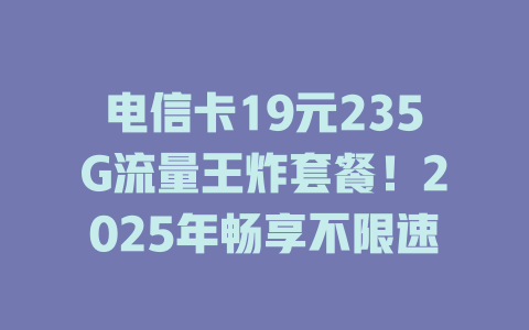 电信卡19元235G流量王炸套餐！2025年畅享不限速