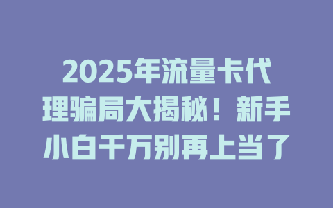 2025年流量卡代理骗局大揭秘！新手小白千万别再上当了