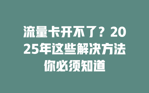 流量卡开不了？2025年这些解决方法你必须知道