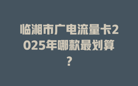 临湘市广电流量卡2025年哪款最划算？