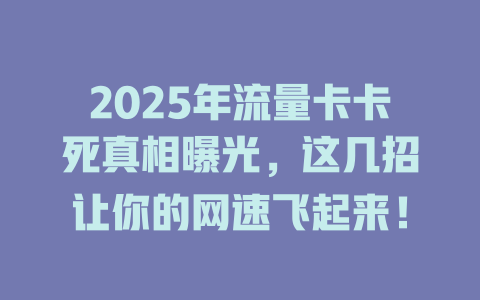 2025年流量卡卡死真相曝光，这几招让你的网速飞起来！