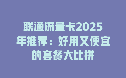 联通流量卡2025年推荐：好用又便宜的套餐大比拼