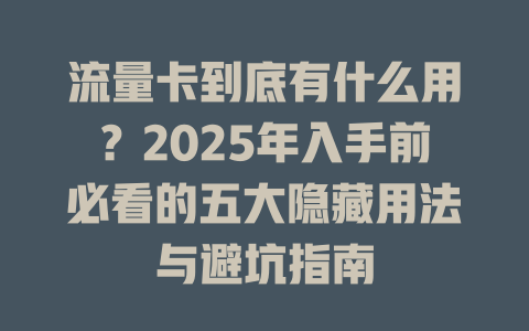 流量卡到底有什么用？2025年入手前必看的五大隐藏用法与避坑指南