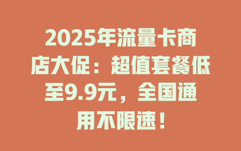 2025年流量卡商店大促：超值套餐低至9.9元，全国通用不限速！