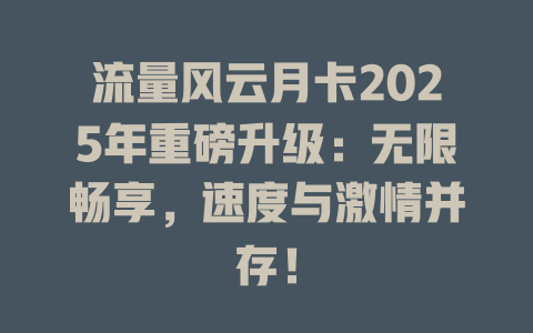 流量风云月卡2025年重磅升级：无限畅享，速度与激情并存！