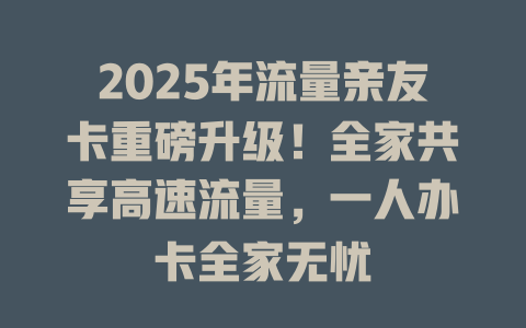 2025年流量亲友卡重磅升级！全家共享高速流量，一人办卡全家无忧