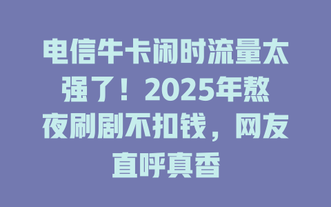 电信牛卡闲时流量太强了！2025年熬夜刷剧不扣钱，网友直呼真香