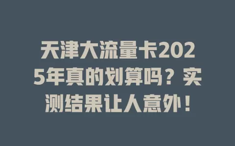 天津大流量卡2025年真的划算吗？实测结果让人意外！