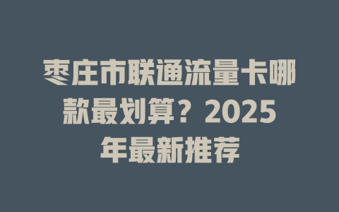 枣庄市联通流量卡哪款最划算？2025年最新推荐