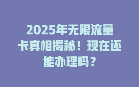 2025年无限流量卡真相揭秘！现在还能办理吗？