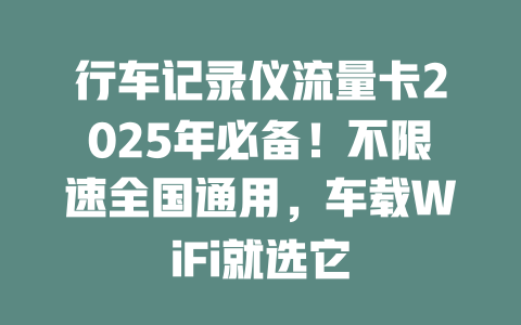 行车记录仪流量卡2025年必备！不限速全国通用，车载WiFi就选它