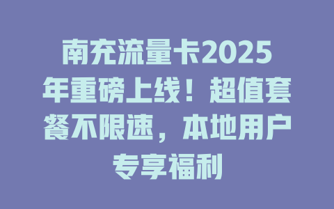 南充流量卡2025年重磅上线！超值套餐不限速，本地用户专享福利