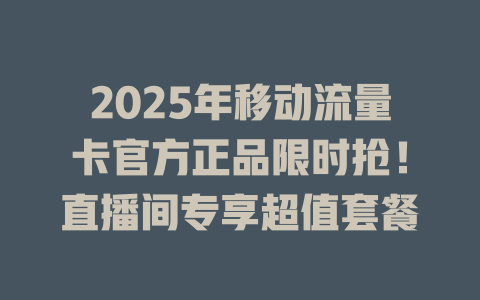 2025年移动流量卡官方正品限时抢！直播间专享超值套餐