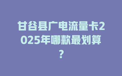 甘谷县广电流量卡2025年哪款最划算？