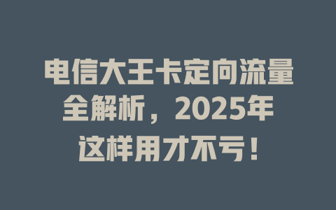 电信大王卡定向流量全解析，2025年这样用才不亏！