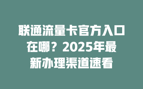 联通流量卡官方入口在哪？2025年最新办理渠道速看