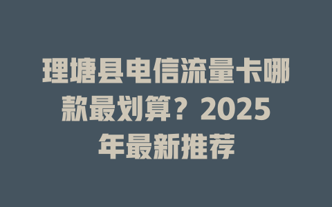 理塘县电信流量卡哪款最划算？2025年最新推荐