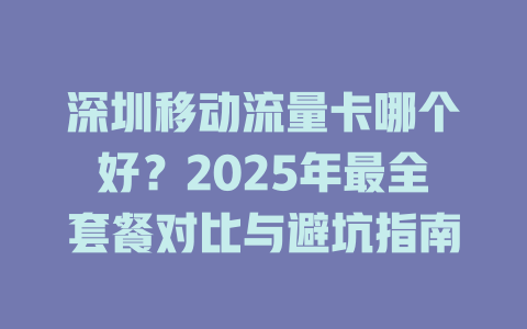 深圳移动流量卡哪个好？2025年最全套餐对比与避坑指南
