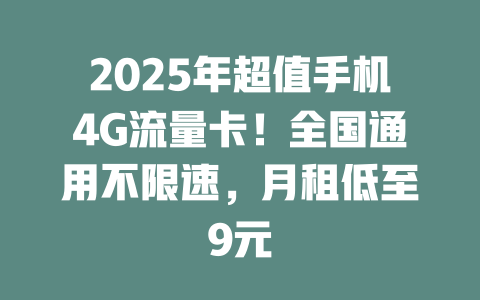 2025年超值手机4G流量卡！全国通用不限速，月租低至9元