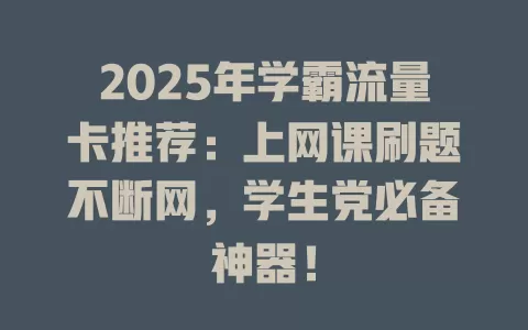2025年学霸流量卡推荐：上网课刷题不断网，学生党必备神器！
