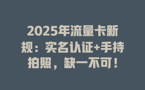 2025年流量卡新规：实名认证+手持拍照，缺一不可！