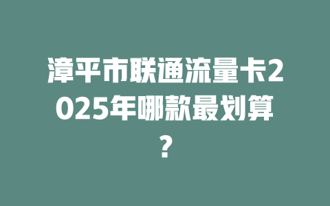 漳平市联通流量卡2025年哪款最划算？